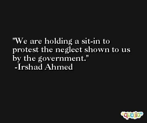 We are holding a sit-in to protest the neglect shown to us by the government. -Irshad Ahmed