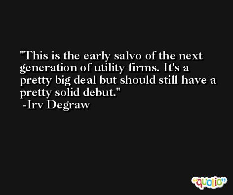 This is the early salvo of the next generation of utility firms. It's a pretty big deal but should still have a pretty solid debut. -Irv Degraw