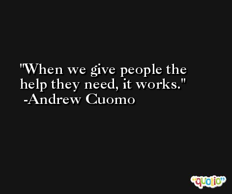 When we give people the help they need, it works. -Andrew Cuomo