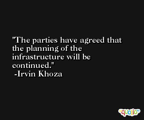 The parties have agreed that the planning of the infrastructure will be continued. -Irvin Khoza