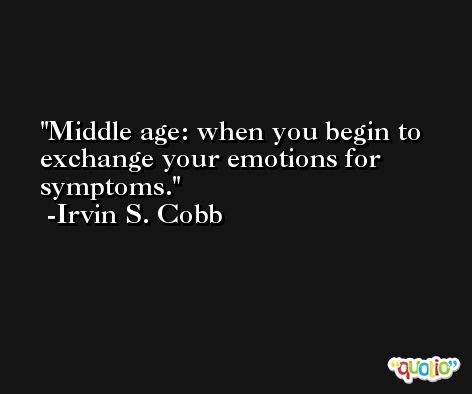 Middle age: when you begin to exchange your emotions for symptoms. -Irvin S. Cobb