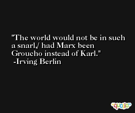 The world would not be in such a snarl,/ had Marx been Groucho instead of Karl. -Irving Berlin