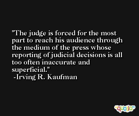 The judge is forced for the most part to reach his audience through the medium of the press whose reporting of judicial decisions is all too often inaccurate and superficial. -Irving R. Kaufman