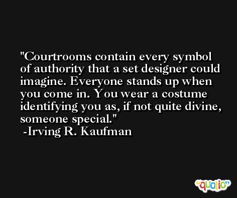 Courtrooms contain every symbol of authority that a set designer could imagine. Everyone stands up when you come in. You wear a costume identifying you as, if not quite divine, someone special. -Irving R. Kaufman