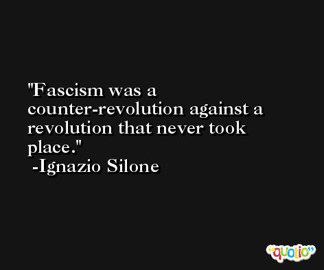 Fascism was a counter-revolution against a revolution that never took place. -Ignazio Silone