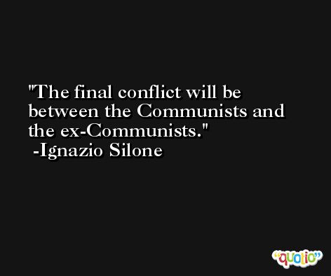 The final conflict will be between the Communists and the ex-Communists. -Ignazio Silone