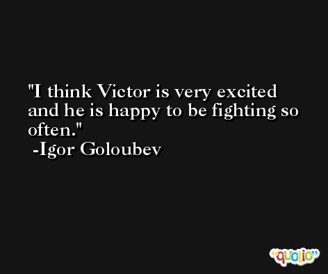 I think Victor is very excited and he is happy to be fighting so often. -Igor Goloubev