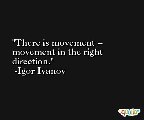 There is movement -- movement in the right direction. -Igor Ivanov