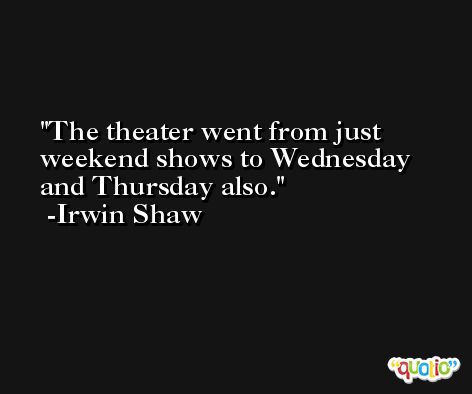 The theater went from just weekend shows to Wednesday and Thursday also. -Irwin Shaw