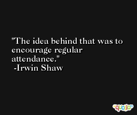 The idea behind that was to encourage regular attendance. -Irwin Shaw