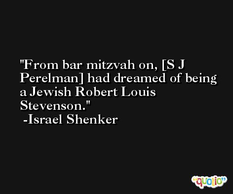 From bar mitzvah on, [S J Perelman] had dreamed of being a Jewish Robert Louis Stevenson. -Israel Shenker