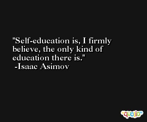 Self-education is, I firmly believe, the only kind of education there is. -Isaac Asimov