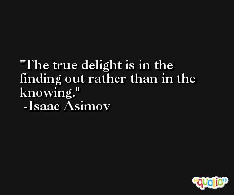 The true delight is in the finding out rather than in the knowing. -Isaac Asimov
