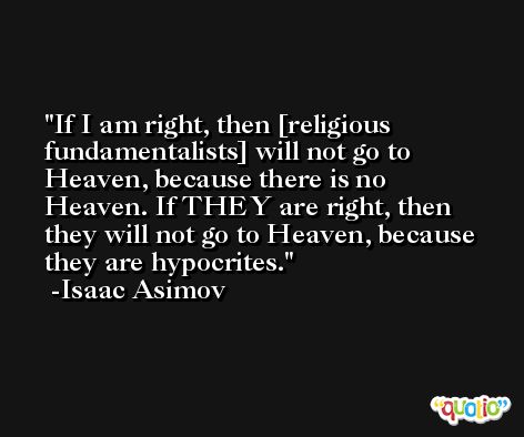 If I am right, then [religious fundamentalists] will not go to Heaven, because there is no Heaven. If THEY are right, then they will not go to Heaven, because they are hypocrites. -Isaac Asimov