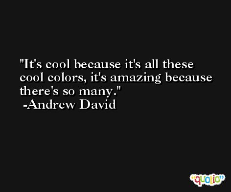 It's cool because it's all these cool colors, it's amazing because there's so many. -Andrew David