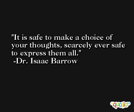 It is safe to make a choice of your thoughts, scarcely ever safe to express them all. -Dr. Isaac Barrow