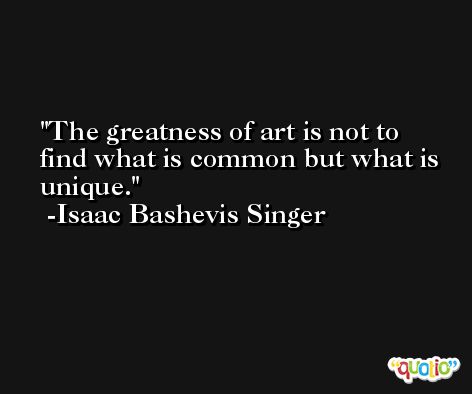 The greatness of art is not to find what is common but what is unique. -Isaac Bashevis Singer