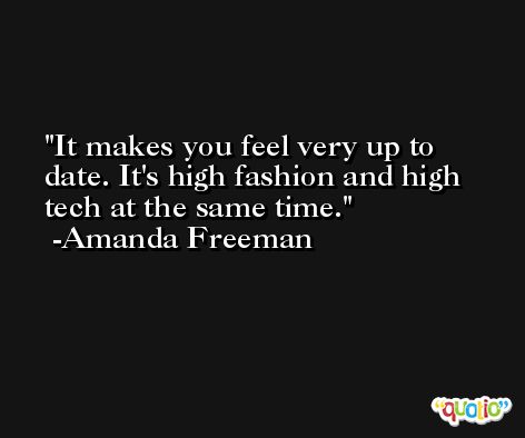 It makes you feel very up to date. It's high fashion and high tech at the same time. -Amanda Freeman