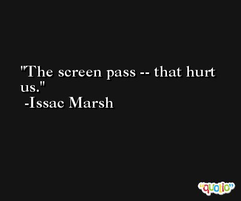 The screen pass -- that hurt us. -Issac Marsh