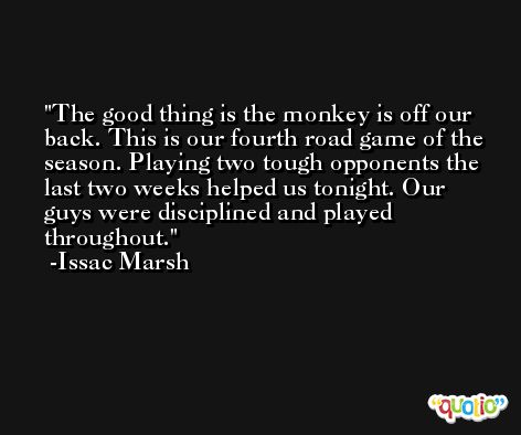 The good thing is the monkey is off our back. This is our fourth road game of the season. Playing two tough opponents the last two weeks helped us tonight. Our guys were disciplined and played throughout. -Issac Marsh