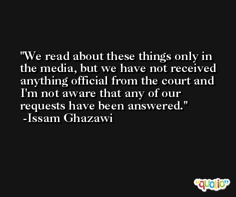 We read about these things only in the media, but we have not received anything official from the court and I'm not aware that any of our requests have been answered. -Issam Ghazawi