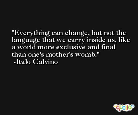 Everything can change, but not the language that we carry inside us, like a world more exclusive and final than one's mother's womb. -Italo Calvino