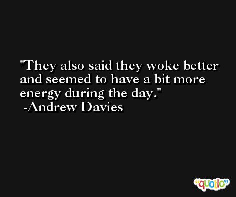 They also said they woke better and seemed to have a bit more energy during the day. -Andrew Davies