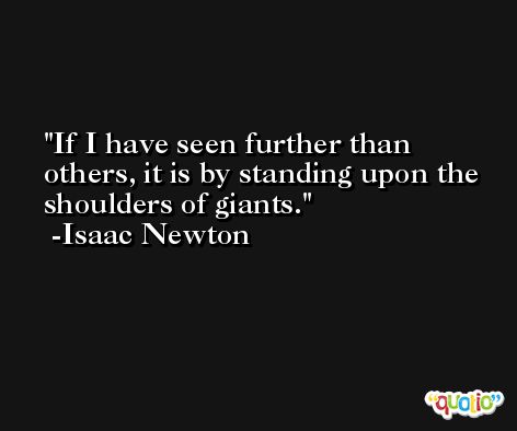 If I have seen further than others, it is by standing upon the shoulders of giants. -Isaac Newton