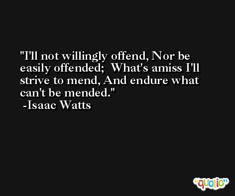 I'll not willingly offend, Nor be easily offended;  What's amiss I'll strive to mend, And endure what can't be mended. -Isaac Watts