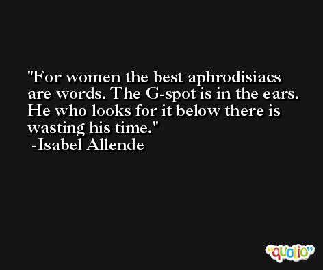 For women the best aphrodisiacs are words. The G-spot is in the ears. He who looks for it below there is wasting his time. -Isabel Allende
