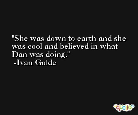 She was down to earth and she was cool and believed in what Dan was doing. -Ivan Golde
