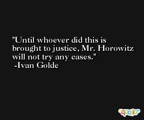 Until whoever did this is brought to justice, Mr. Horowitz will not try any cases. -Ivan Golde