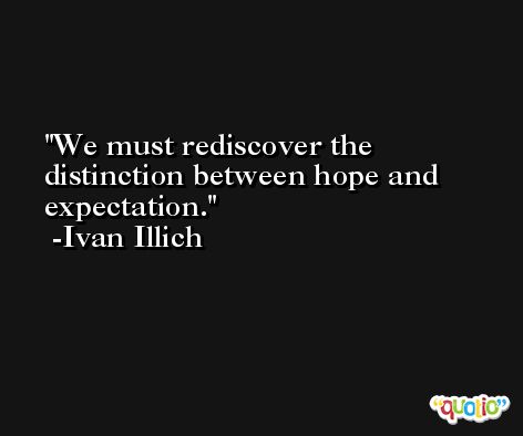 We must rediscover the distinction between hope and expectation. -Ivan Illich