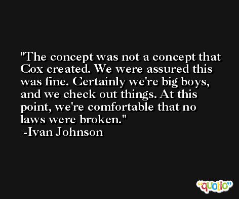 The concept was not a concept that Cox created. We were assured this was fine. Certainly we're big boys, and we check out things. At this point, we're comfortable that no laws were broken. -Ivan Johnson