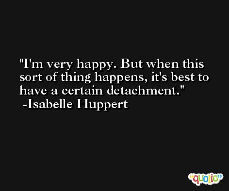 I'm very happy. But when this sort of thing happens, it's best to have a certain detachment. -Isabelle Huppert