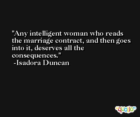 Any intelligent woman who reads the marriage contract, and then goes into it, deserves all the consequences. -Isadora Duncan