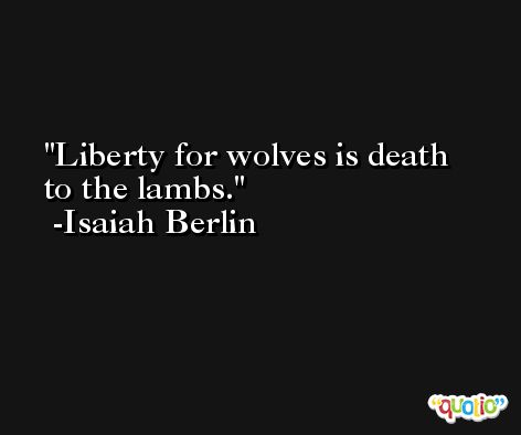Liberty for wolves is death to the lambs. -Isaiah Berlin