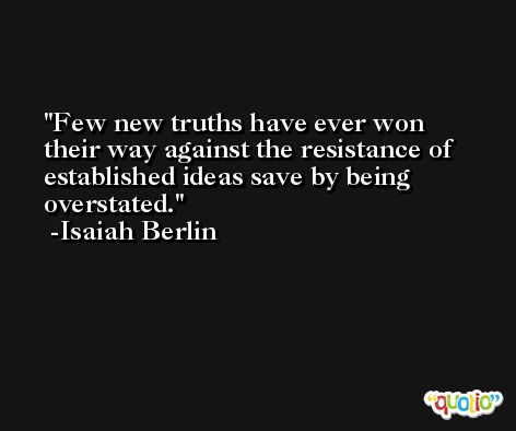 Few new truths have ever won their way against the resistance of established ideas save by being overstated. -Isaiah Berlin