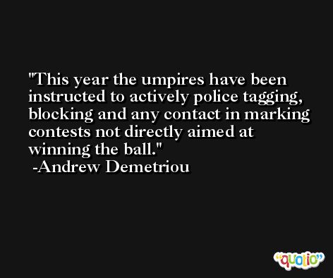 This year the umpires have been instructed to actively police tagging, blocking and any contact in marking contests not directly aimed at winning the ball. -Andrew Demetriou