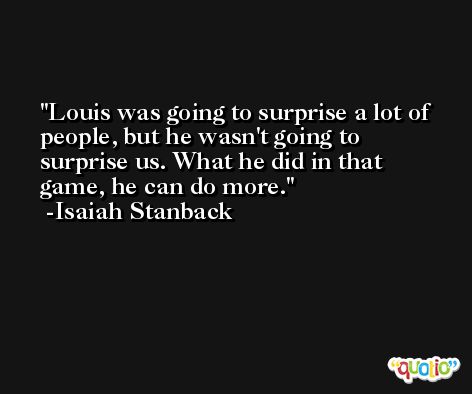Louis was going to surprise a lot of people, but he wasn't going to surprise us. What he did in that game, he can do more. -Isaiah Stanback