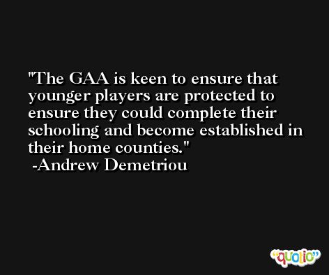 The GAA is keen to ensure that younger players are protected to ensure they could complete their schooling and become established in their home counties. -Andrew Demetriou