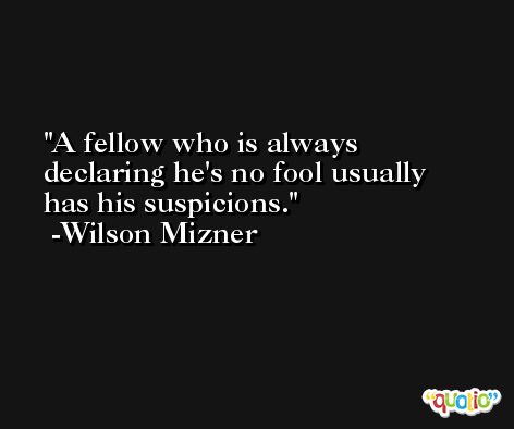 A fellow who is always declaring he's no fool usually has his suspicions. -Wilson Mizner