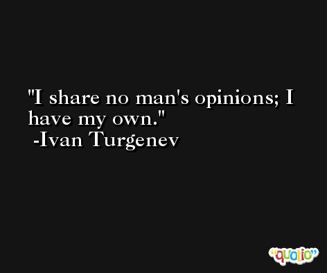 I share no man's opinions; I have my own. -Ivan Turgenev
