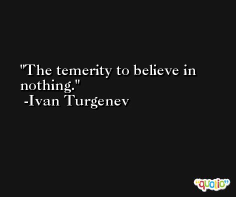The temerity to believe in nothing. -Ivan Turgenev