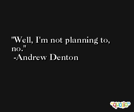 Well, I'm not planning to, no. -Andrew Denton