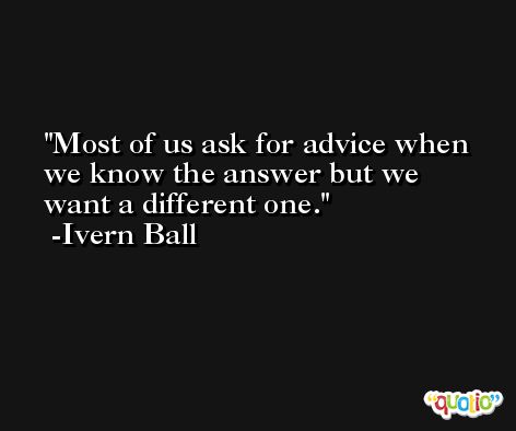 Most of us ask for advice when we know the answer but we want a different one. -Ivern Ball