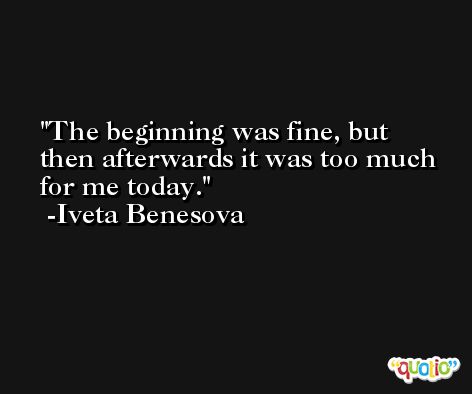 The beginning was fine, but then afterwards it was too much for me today. -Iveta Benesova