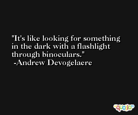 It's like looking for something in the dark with a flashlight through binoculars. -Andrew Devogelaere