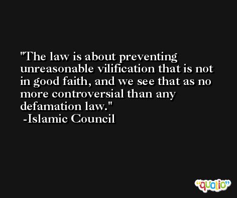 The law is about preventing unreasonable vilification that is not in good faith, and we see that as no more controversial than any defamation law. -Islamic Council