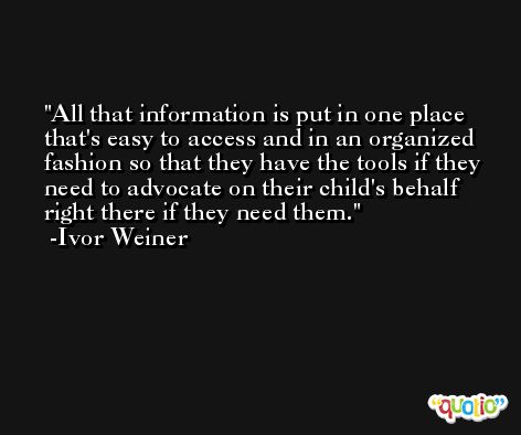 All that information is put in one place that's easy to access and in an organized fashion so that they have the tools if they need to advocate on their child's behalf right there if they need them. -Ivor Weiner